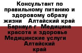 Консультант по правильному питанию и здоровому образу жизни - Алтайский край, Барнаул г. Медицина, красота и здоровье » Медицинские услуги   . Алтайский край